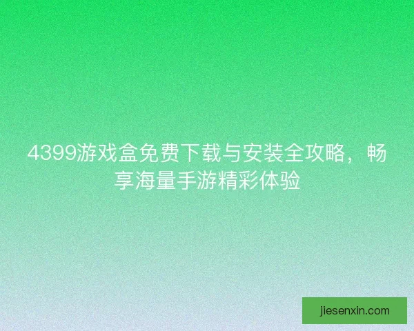 4399游戏盒免费下载与安装全攻略，畅享海量手游精彩体验