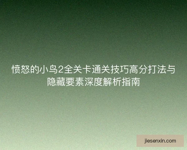 愤怒的小鸟2全关卡通关技巧高分打法与隐藏要素深度解析指南