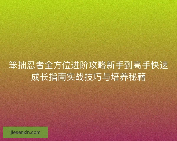 笨拙忍者全方位进阶攻略新手到高手快速成长指南实战技巧与培养秘籍