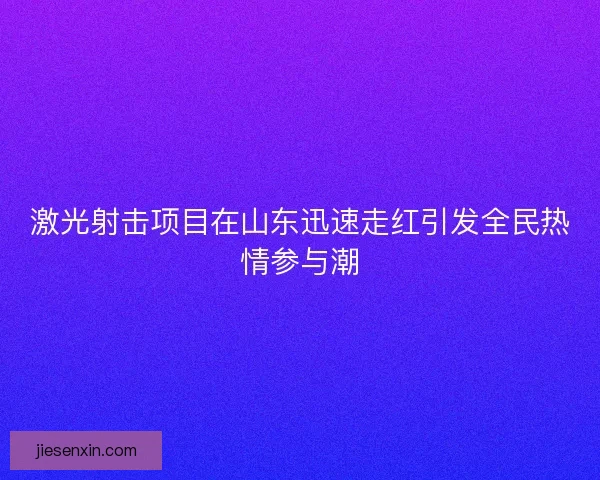 激光射击项目在山东迅速走红引发全民热情参与潮