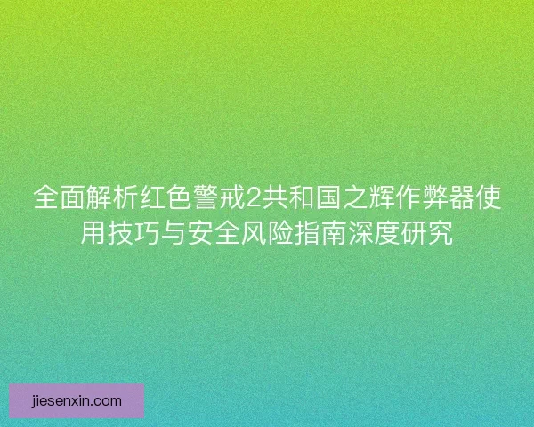 全面解析红色警戒2共和国之辉作弊器使用技巧与安全风险指南深度研究