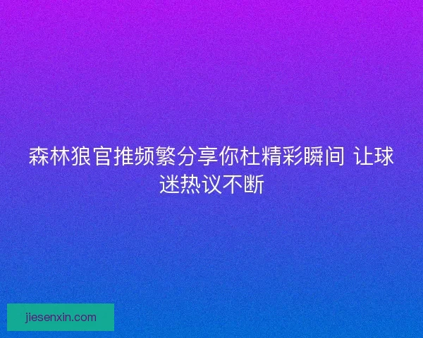 森林狼官推频繁分享你杜精彩瞬间 让球迷热议不断