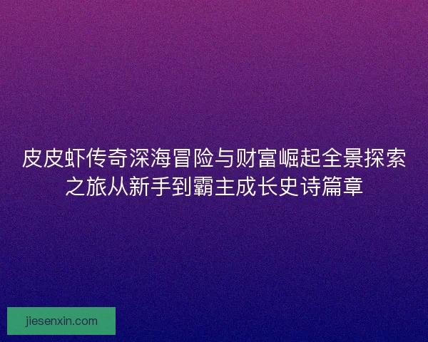 皮皮虾传奇深海冒险与财富崛起全景探索之旅从新手到霸主成长史诗篇章