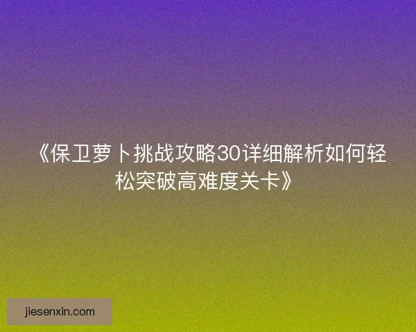 《保卫萝卜挑战攻略30详细解析如何轻松突破高难度关卡》